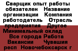 Сварщик-опыт работы обязателен › Название организации ­ Компания-работодатель › Отрасль предприятия ­ Другое › Минимальный оклад ­ 1 - Все города Работа » Вакансии   . Чувашия респ.,Новочебоксарск г.